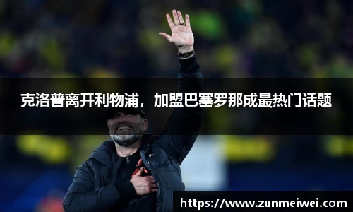 克洛普离开利物浦，加盟巴塞罗那成最热门话题