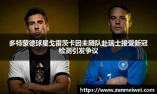 多特蒙德球星戈雷茨卡因未随队赴瑞士接受新冠检测引发争议