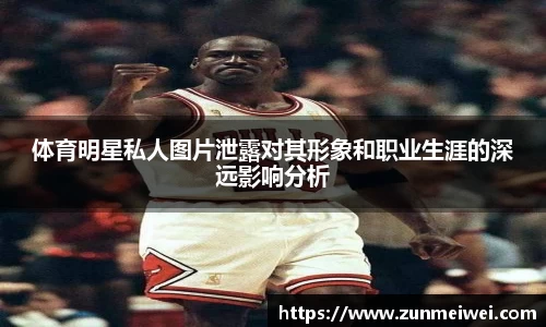 体育明星私人图片泄露对其形象和职业生涯的深远影响分析