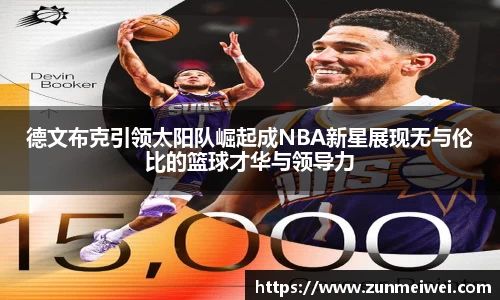 德文布克引领太阳队崛起成NBA新星展现无与伦比的篮球才华与领导力