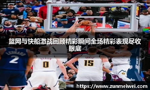 篮网与快船激战回顾精彩瞬间全场精彩表现尽收眼底