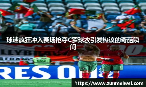 球迷疯狂冲入赛场抢夺C罗球衣引发热议的奇葩瞬间