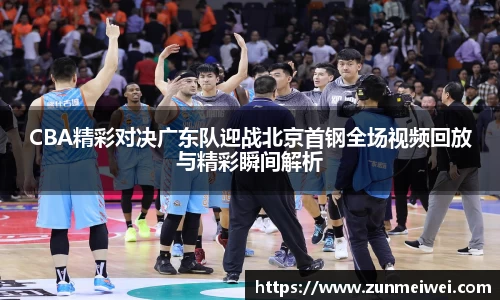 CBA精彩对决广东队迎战北京首钢全场视频回放与精彩瞬间解析