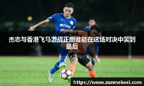 杰志与香港飞马激战正酣谁能在这场对决中笑到最后